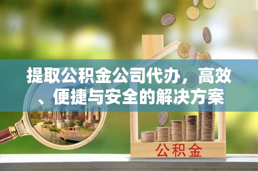 霞山提取公积金公司代办，高效、便捷与安全的解决方案