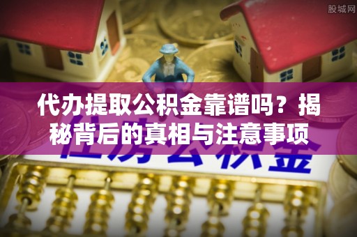 霞山代办提取公积金靠谱吗？揭秘背后的真相与注意事项