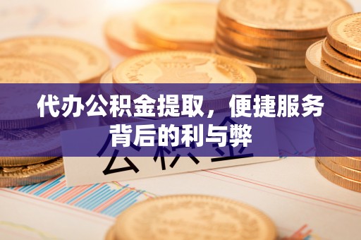 霞山代办公积金提取，便捷服务背后的利与弊