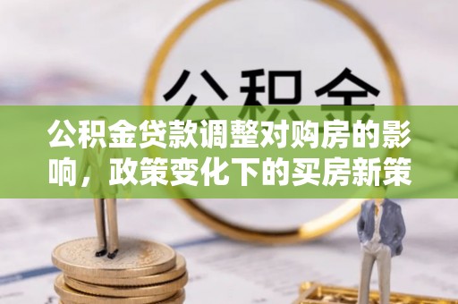 霞山公积金贷款调整对购房的影响，政策变化下的买房新策略