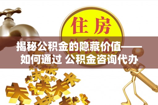 霞山揭秘公积金的隐藏价值——如何通过 公积金咨询代办提取 优化财富管理