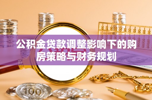霞山公积金贷款调整影响下的购房策略与财务规划