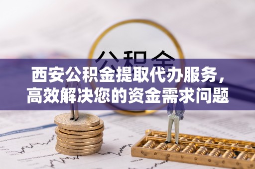 霞山西安公积金提取代办服务，高效解决您的资金需求问题