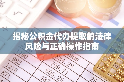 霞山揭秘公积金代办提取的法律风险与正确操作指南
