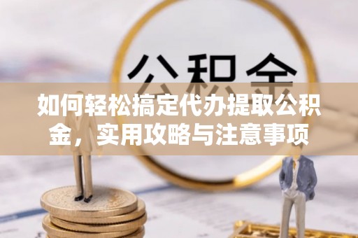 霞山如何轻松搞定代办提取公积金，实用攻略与注意事项