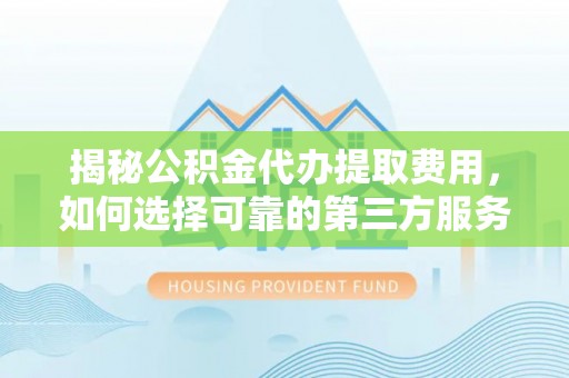 霞山揭秘公积金代办提取费用，如何选择可靠的第三方服务