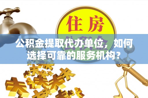 霞山公积金提取代办单位，如何选择可靠的服务机构？