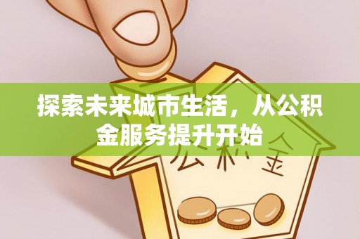 霞山探索未来城市生活，从公积金服务提升开始