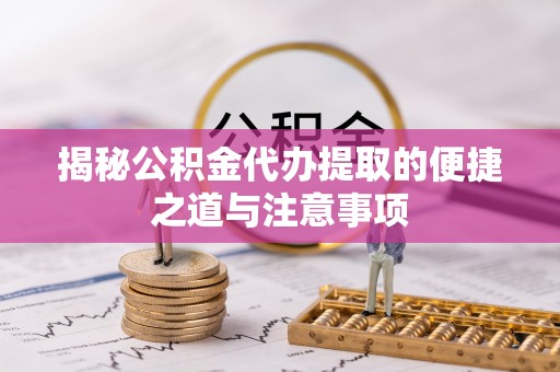 霞山揭秘公积金代办提取的便捷之道与注意事项