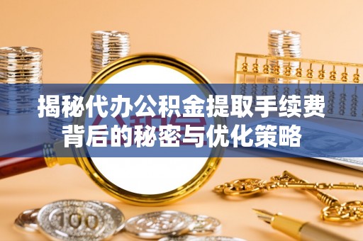 霞山揭秘代办公积金提取手续费背后的秘密与优化策略