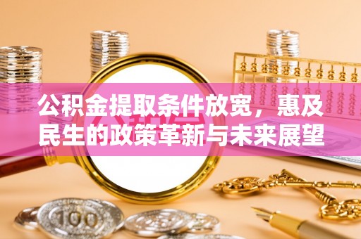 霞山公积金提取条件放宽，惠及民生的政策革新与未来展望