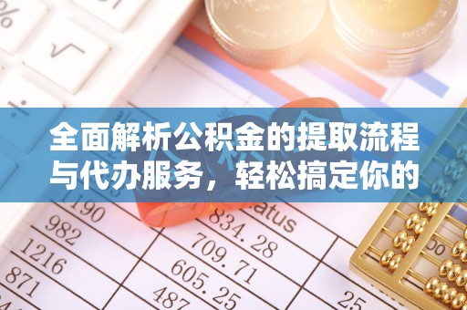 霞山全面解析公积金的提取流程与代办服务，轻松搞定你的公积金咨询代办提取