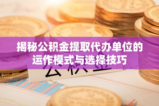 霞山揭秘公积金提取代办单位的运作模式与选择技巧