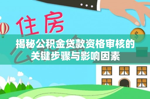霞山揭秘公积金贷款资格审核的关键步骤与影响因素