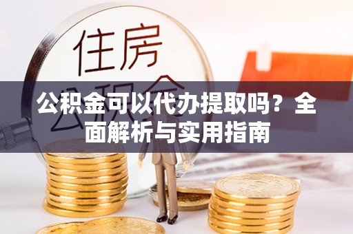 霞山公积金可以代办提取吗？全面解析与实用指南