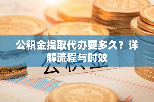 霞山公积金提取代办要多久？详解流程与时效