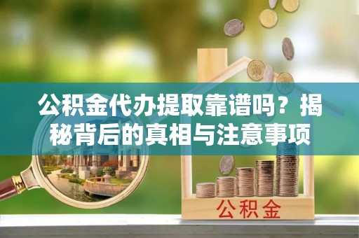 霞山公积金代办提取靠谱吗？揭秘背后的真相与注意事项