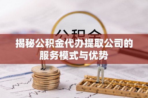 霞山揭秘公积金代办提取公司的服务模式与优势