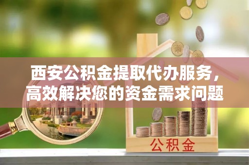 霞山西安公积金提取代办服务，高效解决您的资金需求问题