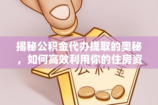 霞山揭秘公积金代办提取的奥秘，如何高效利用你的住房资金