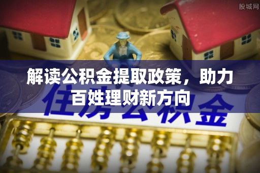 霞山解读公积金提取政策，助力百姓理财新方向