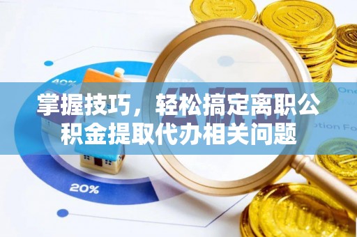 霞山掌握技巧，轻松搞定离职公积金提取代办相关问题