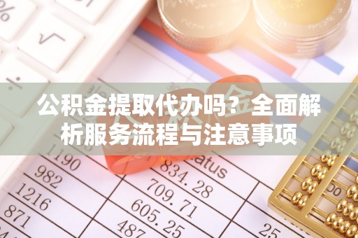 霞山公积金提取代办吗？全面解析服务流程与注意事项