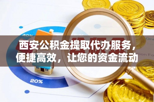 霞山西安公积金提取代办服务，便捷高效，让您的资金流动无忧