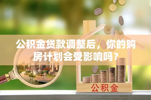 霞山公积金贷款调整后，你的购房计划会受影响吗？