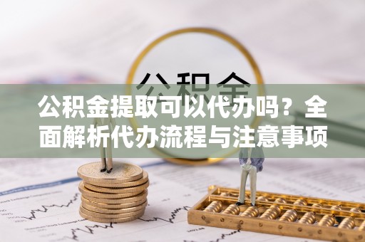 霞山公积金提取可以代办吗？全面解析代办流程与注意事项
